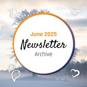 A white circle with an orange and dark blue broader sitting on an image of a snowy landscape over the top of a frozen tree. Around the circle are the icons of butterflies, leaves and a heart. Inside the circle is the text June 2025 Newsletter archive.